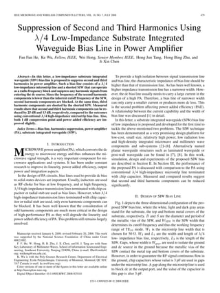 IEEE MICROWAVE AND WIRELESS COMPONENTS LETTERS, VOL. 18, NO. 7, JULY 2008 479
Suppression of Second and Third Harmonics Using
=4 Low-Impedance Substrate Integrated
Waveguide Bias Line in Power Ampliﬁer
Fan Fan He, Ke Wu, Fellow, IEEE, Wei Hong, Senior Member, IEEE, Hong Jun Tang, Hong Bing Zhu, and
Ji Xin Chen
Abstract—In this letter, a low-impedance substrate integrated
waveguide (SIW) bias line is proposed to suppress second and third
harmonics in power ampliﬁer. Such a bias line consists of a 4
low-impedance microstrip line and a shorted SIW that can operate
as a radio frequency block and suppress any harmonic signals from
entering the dc source. Since the frequency of the second harmonic
components is lower than the inherent cutoff frequency of the SIW,
second harmonic components are blocked. At the same time, third
harmonic components are shorted by the shorted SIW. Measured
results show that second and third harmonic components can be re-
duced by 25 dB and 13 dB, respectively, compared to the outcomes
using conventional 4 high-impedance microstrip bias line. Also,
both 1 dB compression point and power added efﬁciency are im-
proved slightly.
Index Terms—Bias line, harmonics suppression, power ampliﬁer
(PA), substrate integrated waveguide (SIW).
I. INTRODUCTION
MICROWAVE power ampliﬁer(PA), which converts the dc
energy to microwave energy and thus enhances the mi-
crowave signal strength, is a very important component for mi-
crowave applications and systems. It has been under constant
research to improve its linearity, power added efﬁciency, output
power and integration aspects.
In the design of PA circuits, bias lines used to provide dc bias
to solid-states devices are important. Usually, inductors are used
as RF-choke for bias at low frequency, and at high frequency,
4 high-impedance transmission lines terminated with chip ca-
pacitor or radial stub are used as bias lines. However, when 4
high-impedance transmission lines terminated with chip capac-
itor or radial stub are used, only even harmonic components can
be blocked. It has been well known that the consideration of
odd harmonic components are much more critical in the design
of high-performance PA as they will degrade the linearity and
power added efﬁciency of PA. This problem still remains largely
unsolved.
Manuscript received January 6, 2008; revised February 20, 2008. This work
was supported by the National Science Foundation of China under Grant
60621002.
F. F. He, W. Hong, H. B. Zhu, J. X. Chen, and H. J. Tang are with State
Key Laboratory of Millimeter Waves, School of Information Scienceand Engi-
neering, Southeast University, Nanjing 210096, China (e-mail: ffhe@emﬁeld.
org; weihong@seu.edu.cn).
K. Wu is with the Poly-Grames Research Center, Department of Electrical
Engineering, Ecole Polytechnique, University of Montreal, Montreal, QC H3C
3A7 Canada (e-mail: ke.wu@ieee.org).
Color versions of one or more of the ﬁgures in this letter are available online
at http://ieeexplore.ieee.org.
Digital Object Identiﬁer 10.1109/LMWC.2008.925101
To provide a high isolation between signal transmission line
and bias line, the characteristic impedance of bias line should be
higher than that of transmission line. As has been well known, a
higher impedance transmission line has a narrower width. How-
ever, the dc bias line usually needs to carry a large current in the
design of a high PA. Therefore, a bias line of narrower width
can only carry a smaller current or produces more dc loss. This
is the second problem affecting power added efﬁciency (PAE).
A relationship between the current capability and the width of
bias line was discussed [1] in detail.
In this letter, a substrate integrated waveguide (SIW) bias line
of low impedance is proposed and developed for the ﬁrst time to
tackle the above-mentioned two problems. The SIW technique
has been demonstrated as a very promising design platform for
low-cost, small size, relatively high power, low radiation loss
and high-density integrated microwave and millimeter wave
components and sub-systems [2]–[6]. Alternatively named
planar waveguide structures such as laminated waveguide or
post-wall waveguide can be found in [7], [8]. In this work,
simulation, design and experiments of the proposed SIW bias
are described in Section II. In Section III, the performance of
the proposed PA is discussed with comparison to the PA using
conventional 4 high-impedance microstrip line terminated
with chip capacitor. Measured and compared results suggest
that second and third harmonic components can be reduced
signiﬁcantly.
II. DESIGN OF SIW BIAS LINE
Fig. 1 depicts the three-dimensional conﬁguration of the pro-
posed SIW bias line, where the white, light and dark gray areas
stand for the substrate, the top and bottom metal covers of the
substrate, respectively. and are the diameter and period of
the metallic vias of the SIW, and is the SIW width that
determines its cutoff frequency and thus the working frequency
range of TE mode. is the microstrip line width that is
chosen for 50 . and are the width and length of 4
low- impedance bias line, respectively. is the length of the
SIW. Gaps, whose width is , are used to isolate the ground
and dc source in the ground because the metallic vias of the
SIW contact the metal top and bottom covers of the substrate.
However, in order to guarantee the RF signal continuous ﬂow in
the ground, chip capacitors whose value is 3 pF are used in gaps
under the microstrip line. A gap along the microstrip line is used
to block dc at the output port, and the value of the capacitor in
this gap is also 3 pF.
1531-1309/$25.00 © 2008 IEEE
 