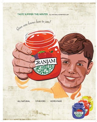 Flavors c
Gran sure knows how to jam!
TASTE SUMMER THIS WINTER ALL NATURAL HOMEMADE JAM
ALL NATURAL · 3 FLAVORS · HOME-MADE
GRANJAM
GRANJAM
GRANJAM
GRANJAM
 
