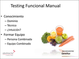 Testing Funcional Manual

• Conocimiento
  – Dominio
  – Técnico
  – ¿Intuición?
• Formar Equipo
  – Persona Combinada
  – Equipo Combinado
 