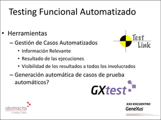 Testing Funcional Automatizado

• Herramientas
  – Gestión de Casos Automatizados
    • Información Relevante
    • Resultado de las ejecuciones
    • Visibilidad de los resultados a todos los involucrados
  – Generación automática de casos de prueba
    automáticos?
 