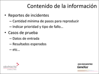 Contenido de la información
• Reportes de incidentes
  – Cantidad mínima de pasos para reproducir
  – Indicar prioridad y tipo de fallo…
• Casos de prueba
  – Datos de entrada
  – Resultados esperados
  – etc…
 