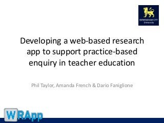 Developing a web-based research
app to support practice-based
enquiry in teacher education
Phil Taylor, Amanda French & Dario Faniglione
 