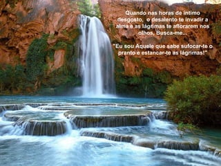Quando nas horas de íntimo desgosto,  o desalento te invadir a alma e as lágrimas te aflorarem nos olhos, Busca-me... "Eu sou Aquele que sabe sufocar-te o pranto e estancar-te as lágrimas!" 