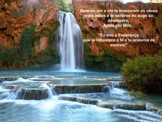 Quando um a um te fenecerem os ideais mais belos e te sentires no auge do desespero,  Apela por Mim... "Eu sou a Esperança  que te robustece a fé e te acalenta os sonhos!" 