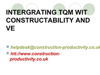 INTERGRATING TQM WIT
CONSTRUCTABILITY AND
VE
helpdesk@construction-productivity.co.uk
htt://www.construction-
productivity.co.uk
 