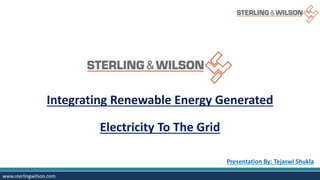 www.sterlingwilson.com
Integrating Renewable Energy Generated
Electricity To The Grid
Presentation By: Tejaswi Shukla
 