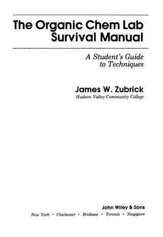 The Organic Chem Lab
      Survival Manual
                           A Student's Guide
                               to Techniques


                       James W. Zubrick
                       Hudson Valley Community College




                                   John Wiley & Sons
  New York • Chichester • Brisbane • Toronto • Singapore
 