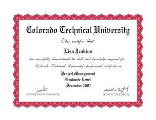 Colorado Technical University
This certifies that
Lisa Jenkins
has successfully demonstrated the skills and knowledge required for
Colorado Technical University's professional certificate in
Project Management
Graduate Level
December 2007
 