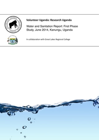 Water and Sanitation Report: First Phase
Study, June 2014, Kanungu, Uganda
Volunteer	
  Uganda:	
  Research	
  Uganda
In	
  collabora*on	
  with	
  Great	
  Lakes	
  Regional	
  College
 