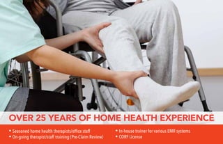 OVER 25 YEARS OF HOME HEALTH EXPERIENCE
• Seasoned home health therapists/office staff
• On-going therapist/staff training (Pre-Claim Review)
• In-house trainer for various EMR systems
• CORF License
 