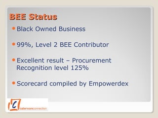 BEE StatusBEE Status
Black Owned Business
99%, Level 2 BEE Contributor
Excellent result – Procurement
Recognition level 125%
Scorecard compiled by Empowerdex
 