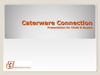 Caterware ConnectionCaterware Connection
Presentation for Chefs & BuyersPresentation for Chefs & Buyers
 