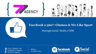 Facebook a 360°: Glamoo & We Like Sport
                                                Strategia social: Media e CRM




www.77Agency.com
               Nome Cognome    Milano           www.77Agency.com
Facebook /77Agency
 LOGO          Ruolo           16 Aprile 2013   Facebook /77Agency
Twitter/77Agency
               Azienda                          Twitter/77Agency
 