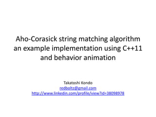 Aho-Corasick string matching algorithm
an example implementation using C++11
       and behavior animation


                      Takatoshi Kondo
                    redboltz@gmail.com
     http://www.linkedin.com/profile/view?id=38098978
 