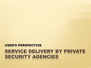 SERVICE DELIVERY BY PRIVATE
SECURITY AGENCIES
USER’S PERSPECTIVE
 