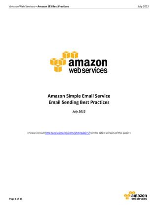 Amazon Web Services – Amazon SES Best Practices

July 2012

Amazon Simple Email Service
Email Sending Best Practices
July 2012

(Please consult http://aws.amazon.com/whitepapers/ for the latest version of this paper)

Page 1 of 13

 