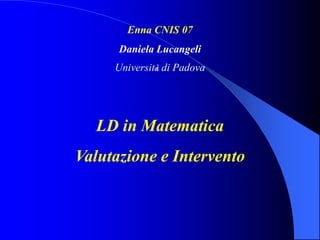 Enna CNIS 07
Daniela Lucangeli
Università di Padova
LD in Matematica
Valutazione e Intervento
 