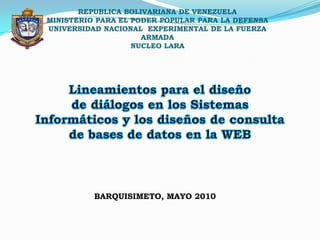 REPUBLICA BOLIVARIANA DE VENEZUELA MINISTERIO PARA EL PODER POPULAR PARA LA DEFENSA UNIVERSIDAD NACIONAL  EXPERIMENTAL DE LA FUERZA ARMADA NUCLEO LARA Lineamientos para el diseño  de diálogos en los Sistemas Informáticos y los diseños de consulta de bases de datos en la WEB BARQUISIMETO, MAYO 2010 