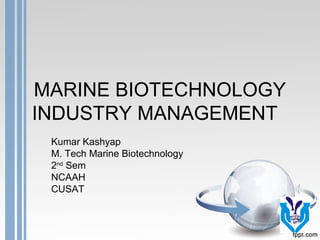 MARINE BIOTECHNOLOGY
INDUSTRY MANAGEMENT
Kumar Kashyap
M. Tech Marine Biotechnology
2nd
Sem
NCAAH
CUSAT
 