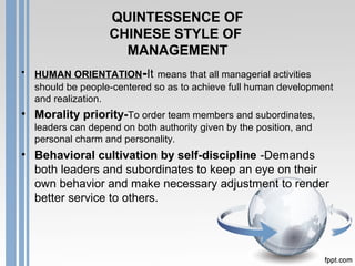 QUINTESSENCE OF
CHINESE STYLE OF
MANAGEMENT
• HUMAN ORIENTATION-It means that all managerial activities
should be people-c...