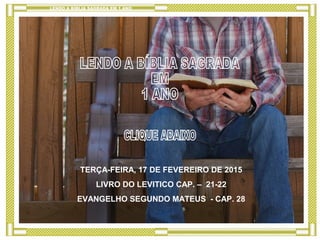 TERÇA-FEIRA, 17 DE FEVEREIRO DE 2015
LIVRO DO LEVITICO CAP. – 21-22
EVANGELHO SEGUNDO MATEUS - CAP. 28
LENDO A BÍBLIA SAGRADA EM 1 ANO
 