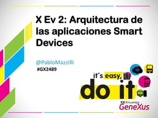 X Ev 2: Arquitectura de las aplicaciones Smart Devices @PabloMazzilli #GX2489 