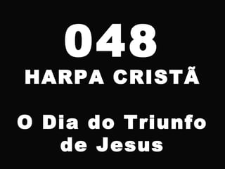 048
HARPA CRISTÃ
O Dia do Triunfo
de Jesus
 