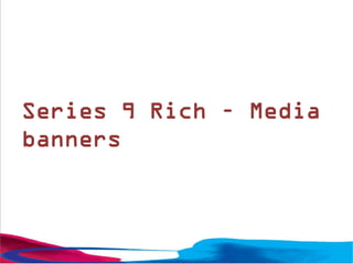 Series 9 Rich – Media
banners
 