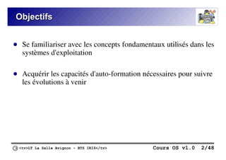 <tv>LT La Salle Avignon – BTS IRIS</tv> Cours OS v1.0 2/48
Objectifs
Objectifs
● Se familiariser avec les concepts fondamentaux utilisés dans les
systèmes d'exploitation
● Acquérir les capacités d'auto-formation nécessaires pour suivre
les évolutions à venir
 