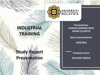 human sciences
department of
sociology and
anthropology
Date of presentation:
18/8/2016
Company name:
JOB HUNT GROUP
INDUSTRIAL
TRAINING
Study Report
Presentation
Presented by:
HASNAA NADIRAH BINTI
HASIM (1110972)
 