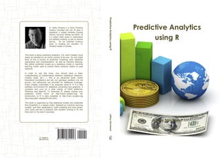 8410177813129
ISBN 978-1-312-84101-7
90000
Dr. Jeffrey Strickland is a Senior Predictive
Analytics Consultant with over 20 years of
expereince in multiple industiries including
financial, insurance, defense and NASA. He
is a subject matter expert on mathematical
and statistical modeling, as well as machine
learning. He has published numerous
books on modeling and simulation. Dr.
Strickland resides in Colorado.
This book is about predictive analytics. Yet, each chapter could
easily be handled by an entire volume of its own. So one might
think of this a survey of predictive modeling, both statistical
(parametric and nonparametric), as well as machine learning.
We define predictive model as a statistical model or machine
learning model used to predict future behavior based on past
behavior.
In order to use this book, one should have a basic
understanding of mathematical statistics (statistical inference,
models, tests, etc.) — this is an advanced book. Some
theoretical foundations are laid out (perhaps subtlety) but not
proven, but references are provided for additional coverage.
Every chapter culminates in an example using R. R is a free
software environment for statistical computing and graphics. It
compiles and runs on a wide variety of UNIX platforms,
Windows and MacOS. To download R, please choose your
preferred CRAN mirror at http://www.r-project.org/. An
introduction to R is also available at http://cran.r-project.org
/doc/manuals/r-release/R-intro.html.
The book is organized so that statistical models are presented
first (hopefully in a logical order), followed by machine learning
models, and then applications: uplift modeling and time series.
One could use this a textbook with problem solving in R—but
there are no “by-hand” exercises.
ID: 16206475
www.lulu.com
Jeffrey Strickland
Predictive Analytics
using R
JeffreyStricklandPredictiveAnalyticsusingR
 