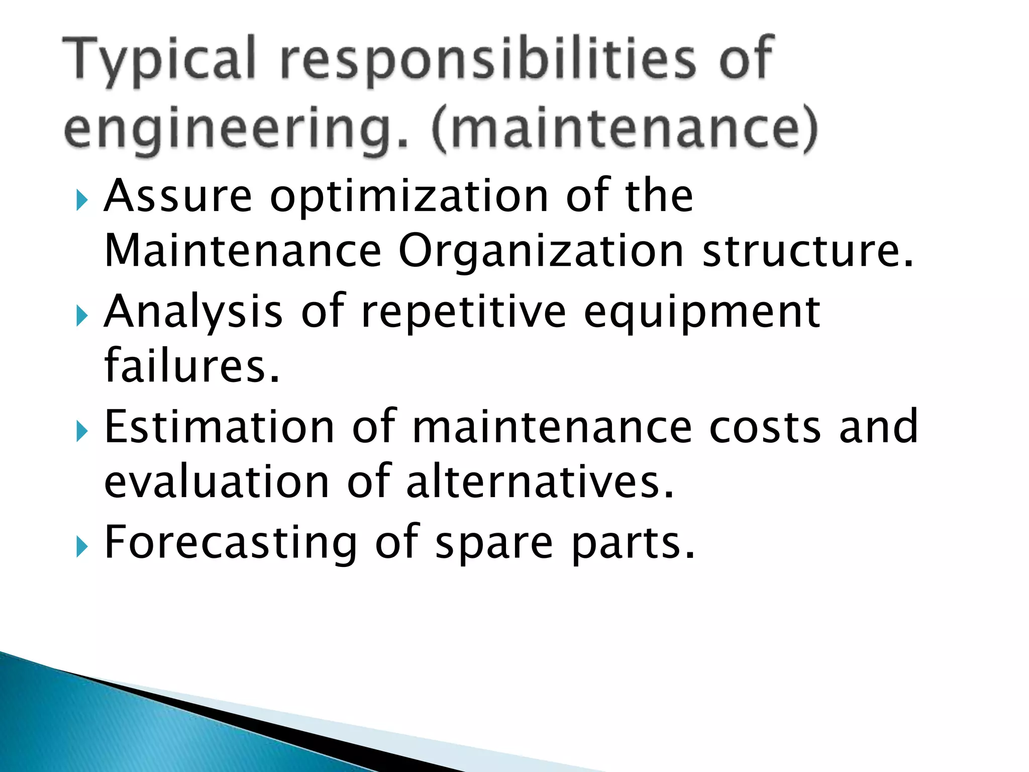  Assure optimization of the
Maintenance Organization structure.
 Analysis of repetitive equipment
failures.
 Estimation of maintenance costs and
evaluation of alternatives.
 Forecasting of spare parts.
 
