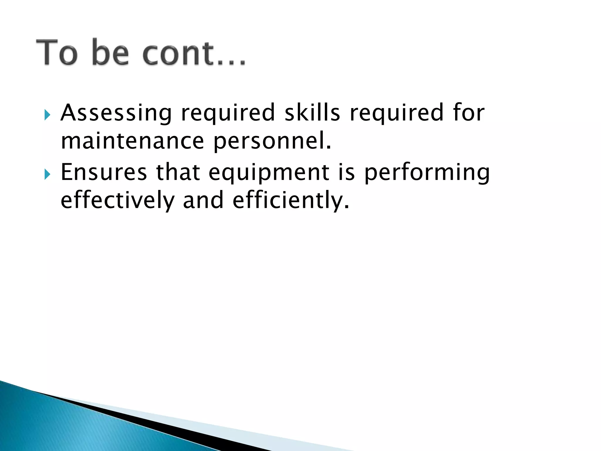  Assessing required skills required for
maintenance personnel.
 Ensures that equipment is performing
effectively and efficiently.
 
