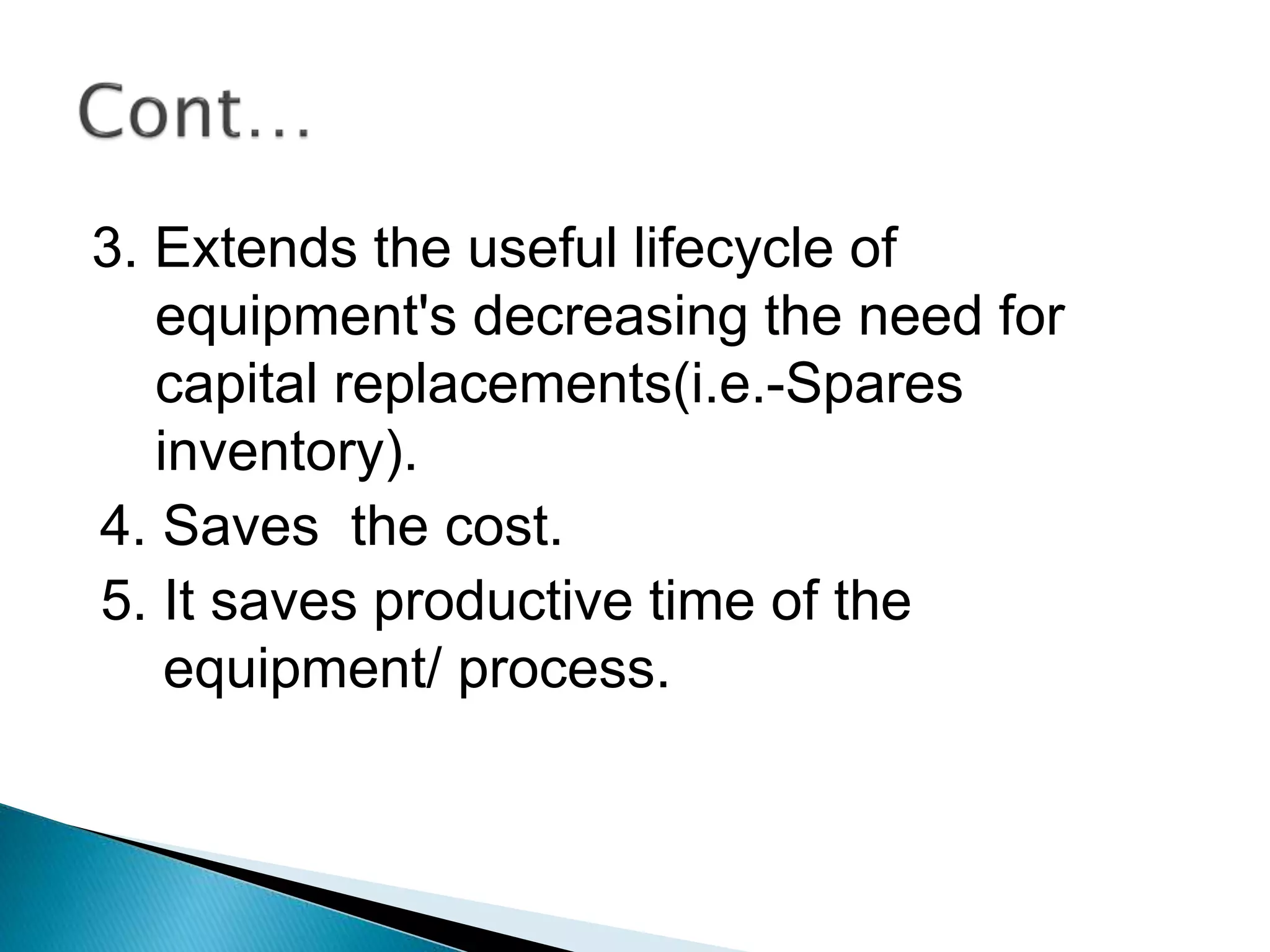 3. Extends the useful lifecycle of
equipment's decreasing the need for
capital replacements(i.e.-Spares
inventory).
4. Saves the cost.
5. It saves productive time of the
equipment/ process.
 