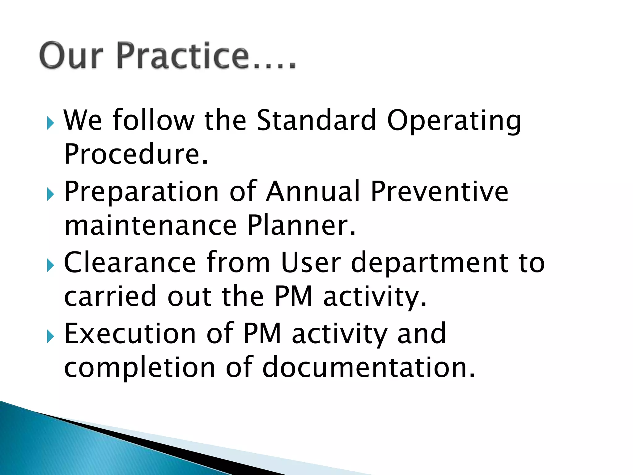  We follow the Standard Operating
Procedure.
 Preparation of Annual Preventive
maintenance Planner.
 Clearance from User department to
carried out the PM activity.
 Execution of PM activity and
completion of documentation.
 