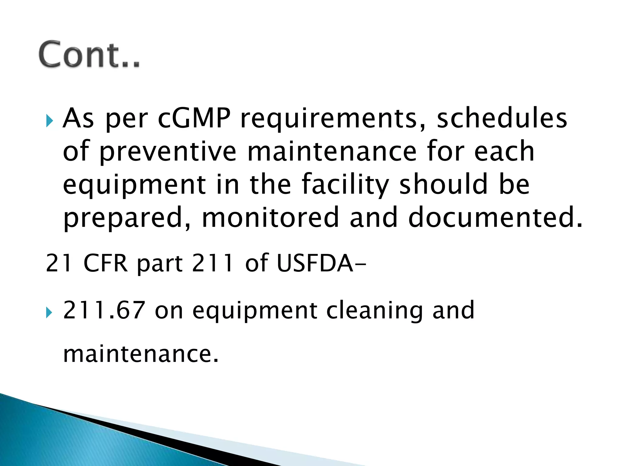  As per cGMP requirements, schedules
of preventive maintenance for each
equipment in the facility should be
prepared, monitored and documented.
21 CFR part 211 of USFDA-
 211.67 on equipment cleaning and
maintenance.
 