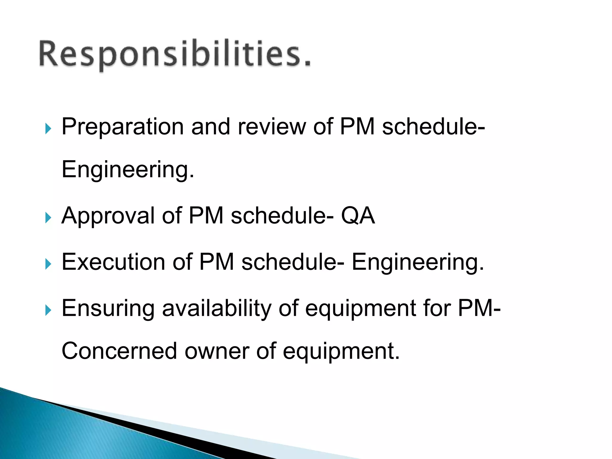  Preparation and review of PM schedule-
Engineering.
 Approval of PM schedule- QA
 Execution of PM schedule- Engineering.
 Ensuring availability of equipment for PM-
Concerned owner of equipment.
 