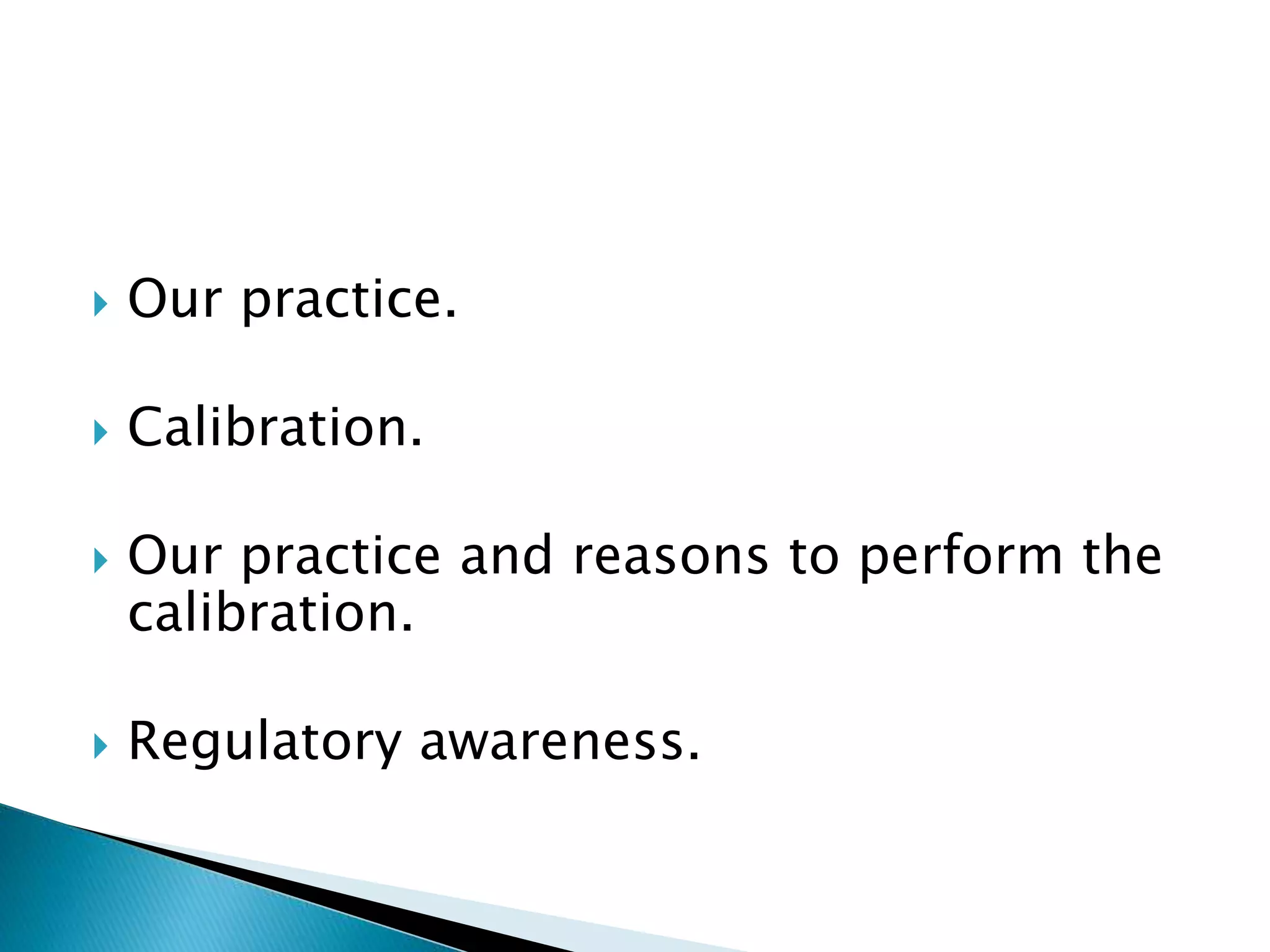  Our practice.
 Calibration.
 Our practice and reasons to perform the
calibration.
 Regulatory awareness.
 