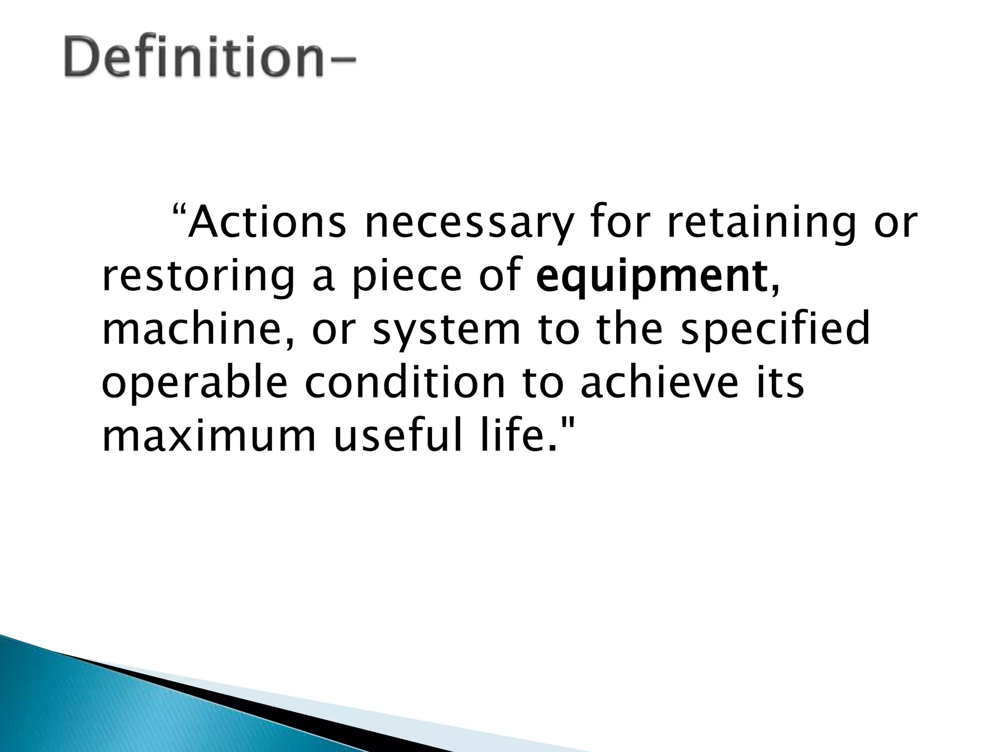 “Actions necessary for retaining or
restoring a piece of equipment,
machine, or system to the specified
operable condition to achieve its
maximum useful life."
 