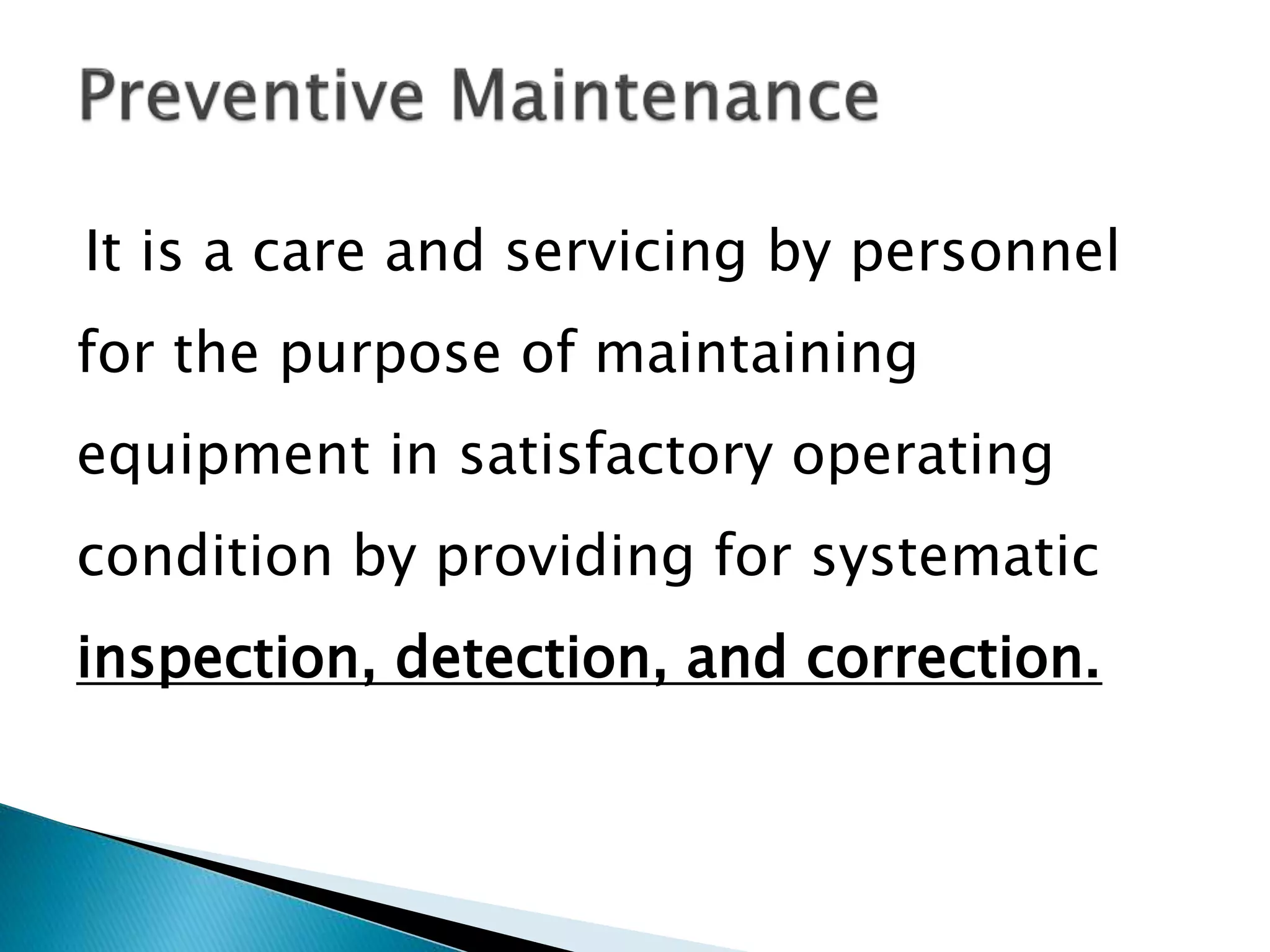 It is a care and servicing by personnel
for the purpose of maintaining
equipment in satisfactory operating
condition by providing for systematic
inspection, detection, and correction.
 
