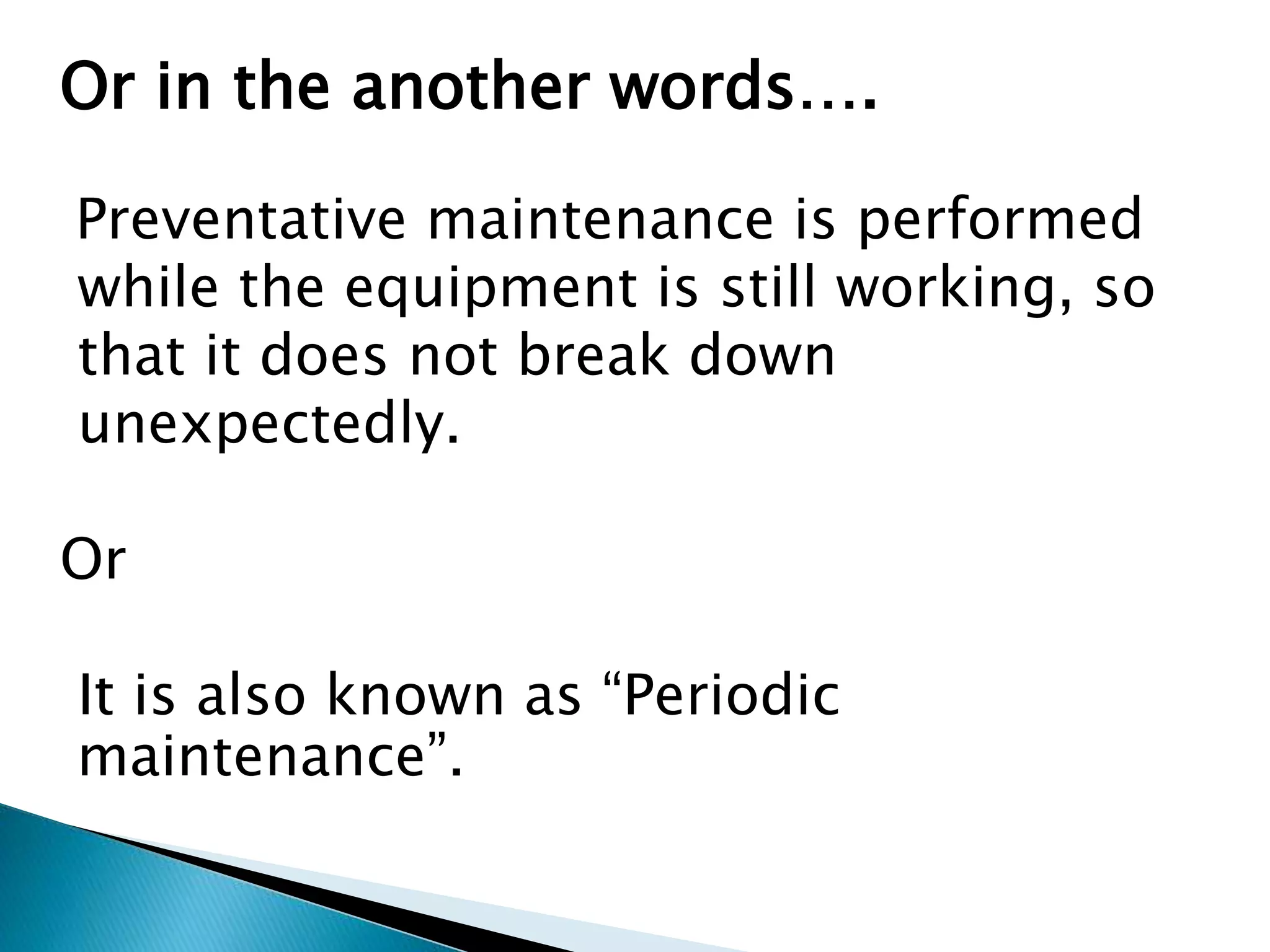 Or in the another words….
Preventative maintenance is performed
while the equipment is still working, so
that it does not break down
unexpectedly.
Or
It is also known as “Periodic
maintenance”.
 
