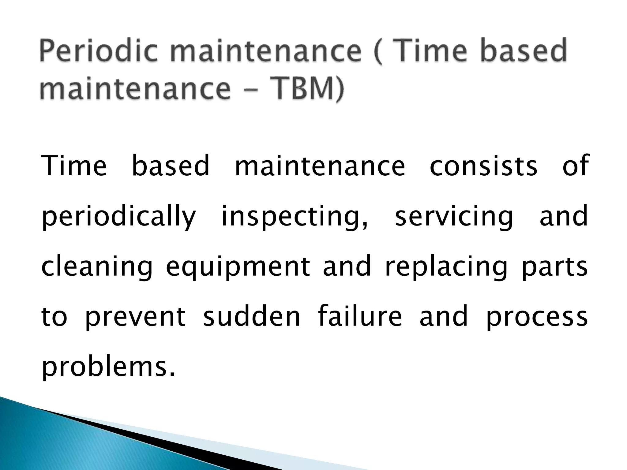 Time based maintenance consists of
periodically inspecting, servicing and
cleaning equipment and replacing parts
to prevent sudden failure and process
problems.
 