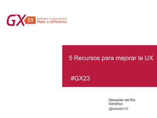 #GX23
5 Recursos para mejorar la UX
Sebastián del Río
GeneXus
@sebadrc12
 
