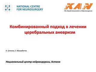 Комбинированный подход в лечении
церебральных аневризм
А. Шпеков, Е. Махамбетов
Национальный центр нейрохирургии, Астана
 