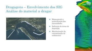 Dragagens – Envolvimento dos SIG
Análise do material a dragar
 Mapeamento e
quantificação das
necessidades
 Definição de áreas de
deposição
 Monitorização da
contaminação de
sedimentos
 