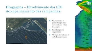 Dragagens – Envolvimento dos SIG
Acompanhamento das campanhas
 Mapeamento e
quantificação das
necessidades e das
deposições
 Fiscalização da
empreitada
 Aferição do volume de
trabalho executado
 