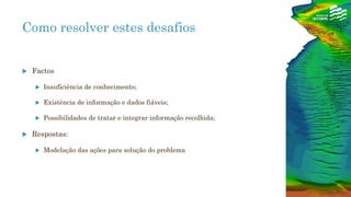 Como resolver estes desafios
 Factos
 Insuficiência de conhecimento;
 Existência de informação e dados fiáveis;
 Possibilidades de tratar e integrar informação recolhida;
 Respostas:
 Modelação das ações para solução do problema
 