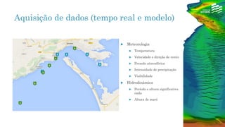 Aquisição de dados (tempo real e modelo)
 Meteorologia
 Temperatura
 Velocidade e direção de vento
 Pressão atmosférica
 Intensidade de precipitação
 Visibilidade
 Hidrodinâmica
 Período e altura significativa
onda
 Altura de maré
 