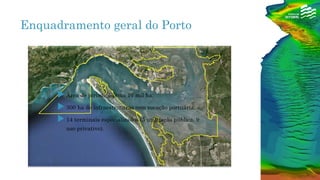  Área de jurisdição com 17 mil ha;
 300 ha de infraestruturas com vocação portuária;
 14 terminais especializados (5 utilização pública, 9
uso privativo).
Enquadramento geral do Porto
 