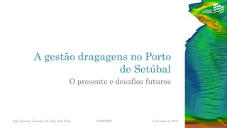 A gestão dragagens no Porto
de Setúbal
O presente e desafios futuros
Eng.º Ernesto Carneiro, Dr. João Brás Pinto APSS/DEIA 13 de junho de 2016
 